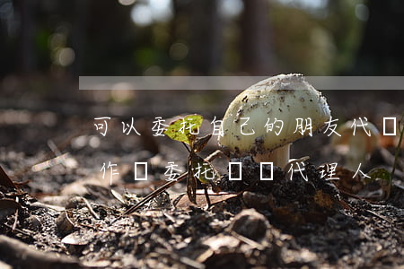 可以委托自己的朋友代為訴訟嗎(哪些人可以作為委托訴訟代理人)