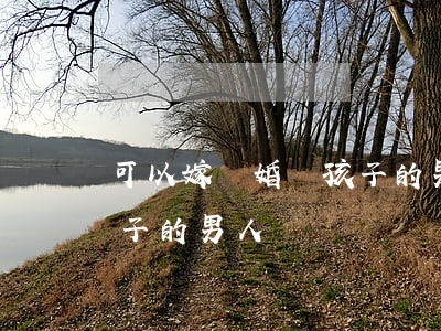 可以嫁離婚帶孩子的男人嗎(可以嫁離婚帶孩子的男人嗎)