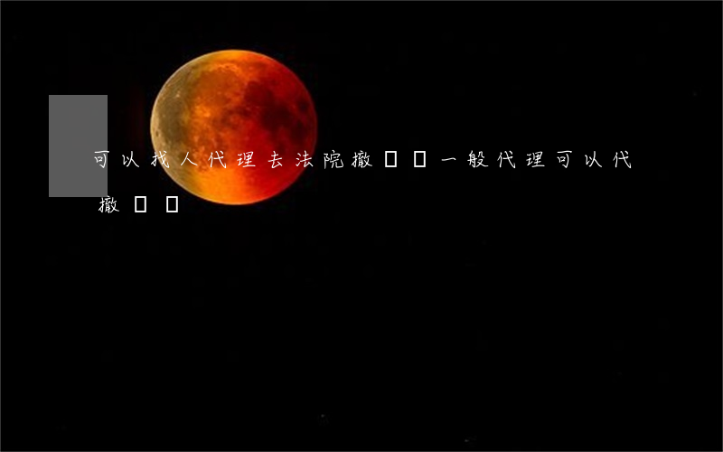 可以找人代理去法院撤訴嗎(一般代理可以代撤訴嗎)