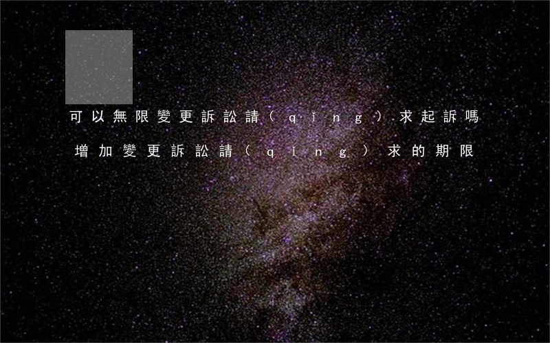 可以無限變更訴訟請(qǐng)求起訴嗎(增加變更訴訟請(qǐng)求的期限)