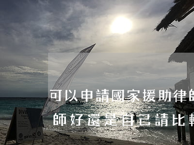 可以申請國家援助律師嗎(申請法律援助的律師好還是 自己請比較好)