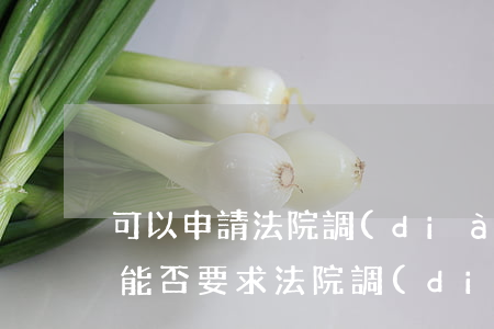 可以申請法院調(diào)取對方信息嗎(能否要求法院調(diào)取自己之前的案件)