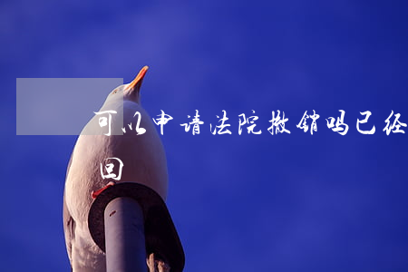 可以申请法院撤销吗(已经诉讼了,还能不能撤回?)