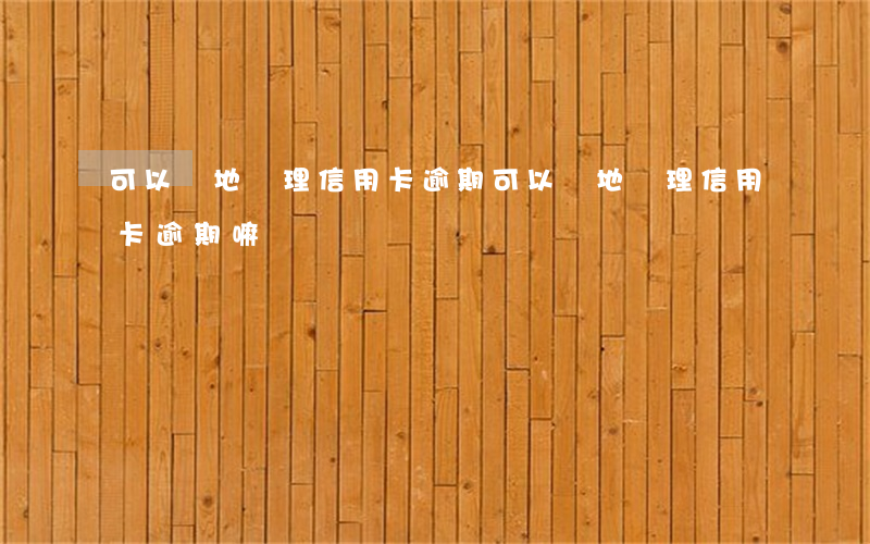 可以異地辦理信用卡逾期(可以異地辦理信用卡逾期嘛)