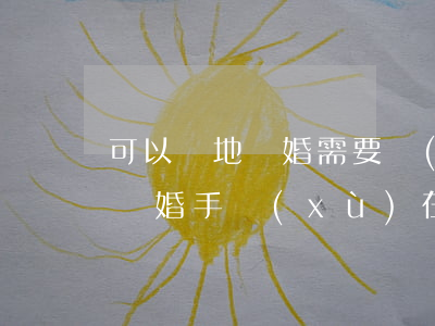 可以異地離婚需要準(zhǔn)備的資料(離婚手續(xù)在外地可以辦理嗎?需要什么材料)