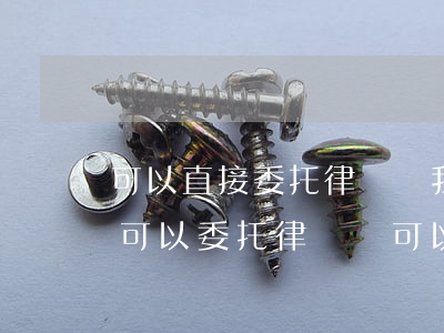 可以直接委托律師幫我辦理離婚嗎(起訴離婚可以委托律師嗎可以不去嗎?)