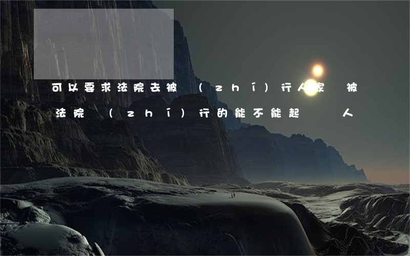 可以要求法院去被執(zhí)行人家嗎(被法院執(zhí)行的能不能起訴別人)