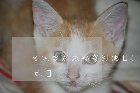 可以要求法院寄到他現(xiàn)在的住址嗎