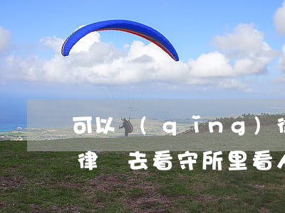 可以請(qǐng)律師到看守所看人嗎(讓律師去看守所里看人要多少錢)