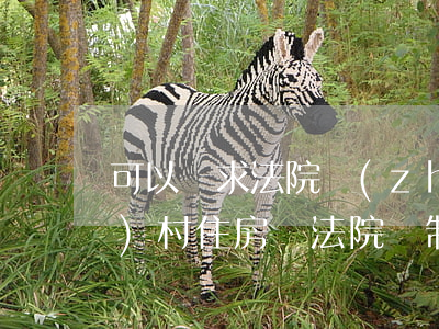 可以請求法院執(zhí)行農(nóng)村住房嗎(法院強制執(zhí)行農(nóng)村的老房子嗎)