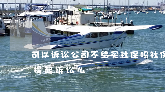 可以诉讼公司不给买社保吗(社保不缴纳可以提起诉讼么)