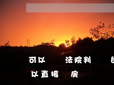 可以買帶法院判決書的房子嗎(法院判決書可以直接賣房嗎)
