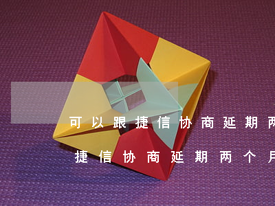 可以跟捷信协商延期两个月还款吗-可以跟捷信协商延期两个月还款吗