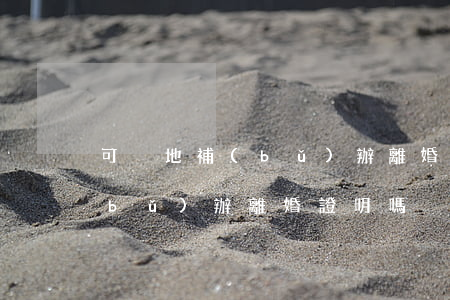可異地補(bǔ)辦離婚證明嗎(可異地補(bǔ)辦離婚證明嗎)