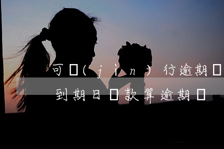 可進(jìn)行逾期還款時(shí)間(到期日還款算逾期嗎)