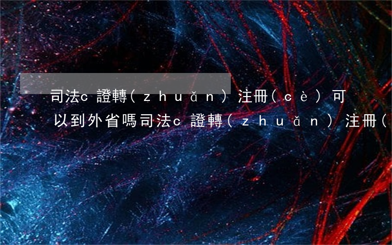 司法c證轉(zhuǎn)注冊(cè)可以到外省嗎(司法c證轉(zhuǎn)注冊(cè)可以到外省嗎)