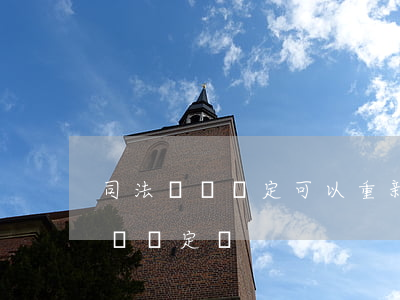 司法傷殘鑒定可以重新鑒定嗎(可以直接做傷殘鑒定嗎)