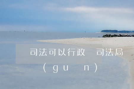 司法可以行政嗎(司法局屬于行政機(jī)關(guān)嗎)