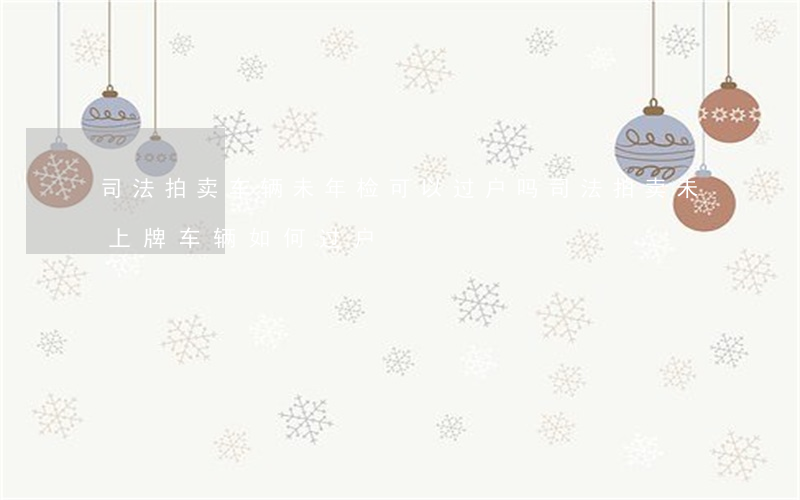 司法拍卖车辆未年检可以过户吗(司法拍卖未上牌车辆如何过户)