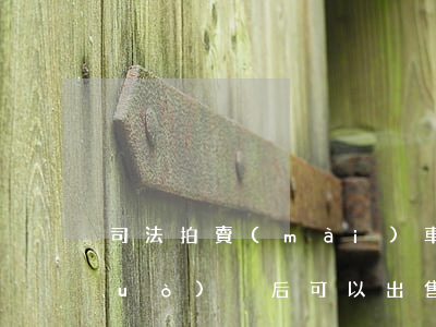 司法拍賣(mài)車(chē)輛過(guò)戶后可以出售嗎(法院拍賣(mài)的車(chē)是否可以過(guò)戶)