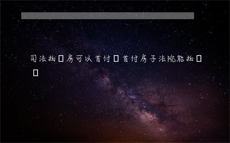 司法拍賣房可以首付嗎(首付房子法院能拍賣嗎)