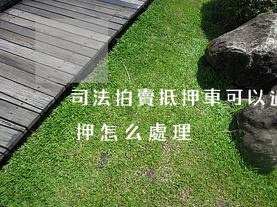 司法拍賣抵押車可以過戶嗎(司法拍賣車有抵押怎么處理)