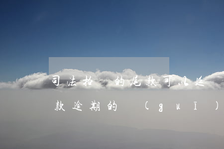 司法拍賣的尾款可以延遲繳納嗎(司法拍賣尾款逾期的規(guī)定)