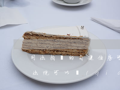 司法拍賣的自建住房可以過(guò)戶嗎(法院可以強(qiáng)制拍賣房子嗎)
