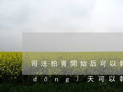 司法拍賣開始后可以報名嗎(法拍房拍賣當(dāng)天可以報名嗎)
