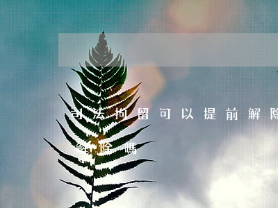 司法拘留可以提前解除嗎(行政拘留可以提前解除嗎)
