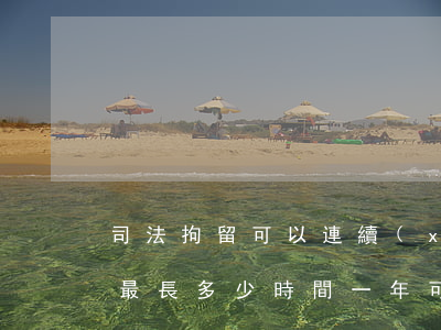 司法拘留可以連續(xù)拘留嗎(司法拘留最長多少時間 一年可以拘留幾次)