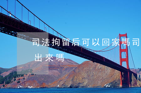司法拘留后可以回家嗎(司法拘留可以提前放出來嗎)