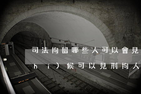 司法拘留哪些人可以會見嗎(律師什么時(shí)候可以見刑拘人員)