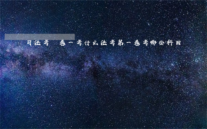 司法考試卷一考什么(法考第一卷考哪些科目)