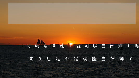司法考试过了就可以当律师了吗(通过司法考试以后是不是就能当律师了)