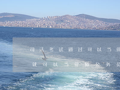 司法考试通过可以当律师吗(通过了司法考试就可以当律师,公务员吗?)