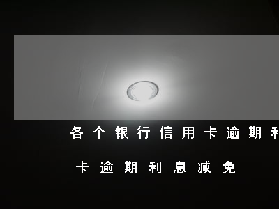 各个银行信用卡逾期利息减免(各个银行信用卡逾期利息减免)