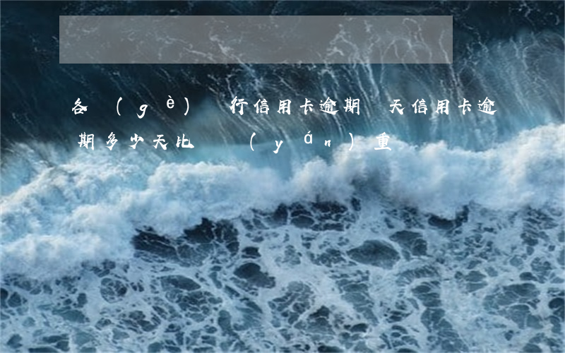 各個(gè)銀行信用卡逾期幾天(信用卡逾期多少天比較嚴(yán)重?)
