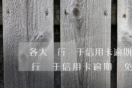 各大銀行對于信用卡逾期減免政策-各大銀行對于信用卡逾期減免政策的規(guī)定