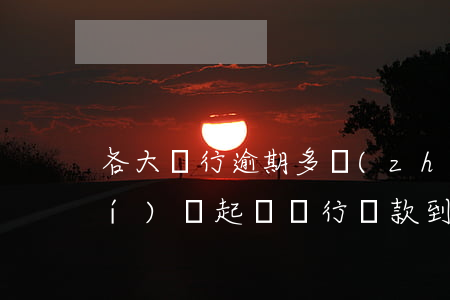 各大銀行逾期多長(zhǎng)時(shí)間起訴 銀行貸款到期逾期多久會(huì)起訴