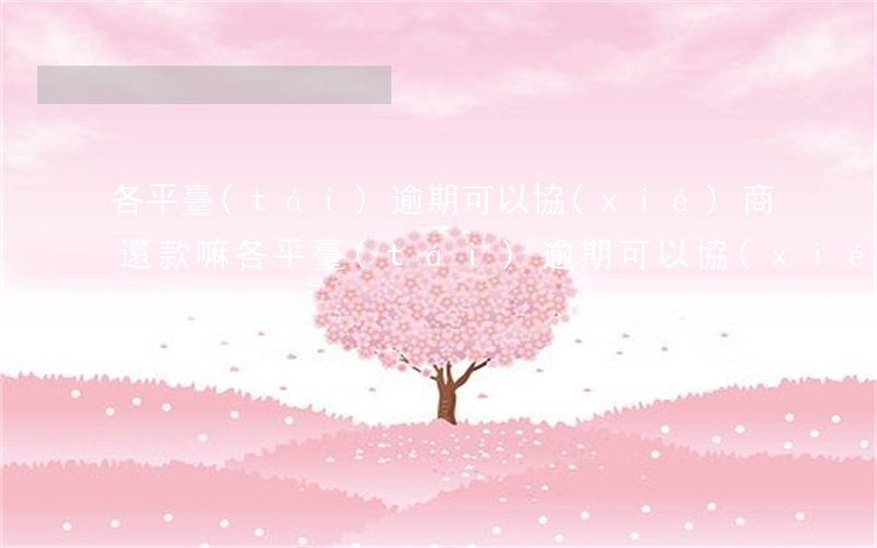 各平臺(tái)逾期可以協(xié)商還款嘛(各平臺(tái)逾期可以協(xié)商還款嘛)