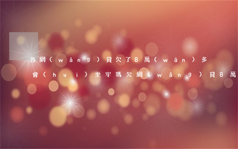 各網(wǎng)貸欠了8萬(wàn)多會(huì)坐牢嗎(欠網(wǎng)貸8萬(wàn)多沒(méi)錢(qián)還會(huì)坐牢嗎)