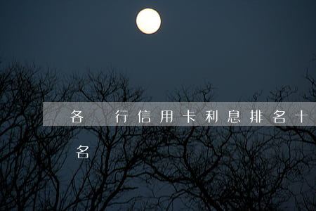 各銀行信用卡利息排名（十大信用卡利息高排名）
