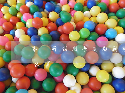 各銀行信用卡逾期利息（信用卡逾期和利息怎么算）