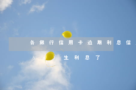 各銀行信用卡逾期利息（信用卡逾期產(chǎn)生利息了）