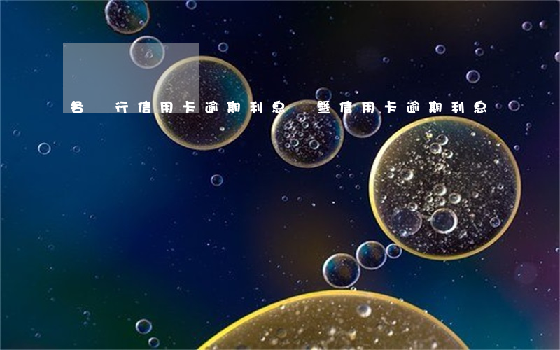 各銀行信用卡逾期利息（諸暨信用卡逾期利息）