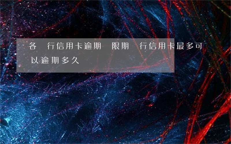 各銀行信用卡逾期寬限期(銀行信用卡最多可以逾期多久)