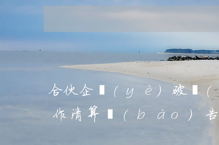 合伙企業(yè)破產(chǎn),如何制作清算報(bào)告