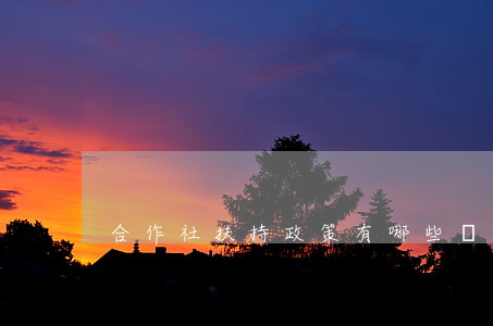 合作社扶持政策有哪些（國家補貼如何申請）