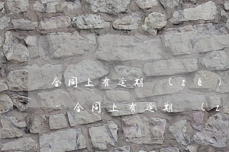合同上有逾期責(zé)任卻沒有交付日期-合同上有逾期責(zé)任卻沒有交付日期怎么辦
